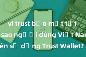 ví trust bảo mật tốt không Tại sao người dùng Việt Nam nên sử dụng Trust Wallet? Lợi ích và rủi ro