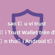 sao lưu ví trust Cách tải Trust Wallet trên điện thoại Android tại Việt Nam